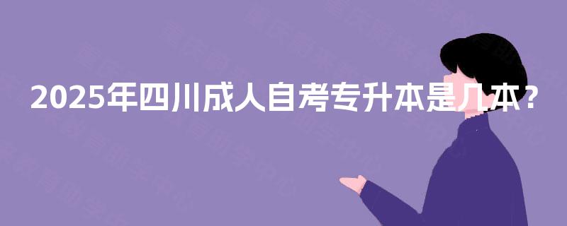 2025年四川成人自考专升本是几本? 2025年四川成人自考专升本是几本?