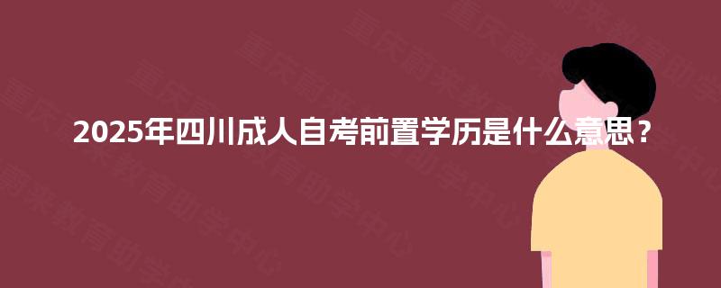 2025年四川成人自考前置学历是什么意思? 2025年四川成人自考前置学历是什么意思?