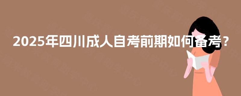 2025年四川成人自考前期如何备考? 2025年四川成人自考前期如何备考?