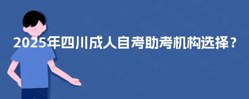 2025年四川成人自考助考机构选择? 2025年四川成人自考助考机构选择?