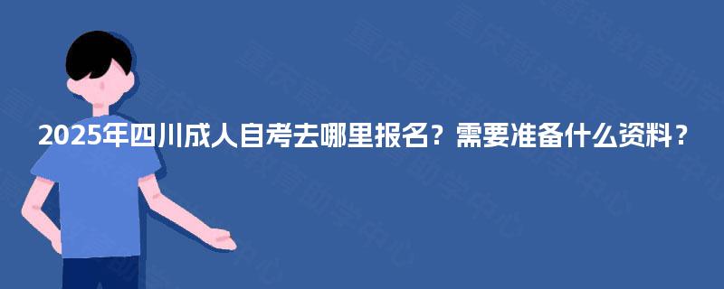 2025年四川成人自考去哪里报名?需要准备什么资料? 2025年四川成人自考去哪里报名?需要准备什么资料?