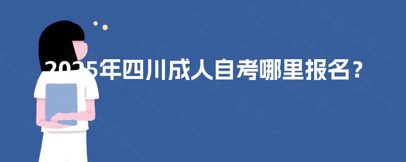2025年四川成人自考哪里报名? 2025年四川成人自考哪里报名?