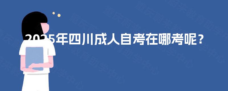 2025年四川成人自考在哪考呢？