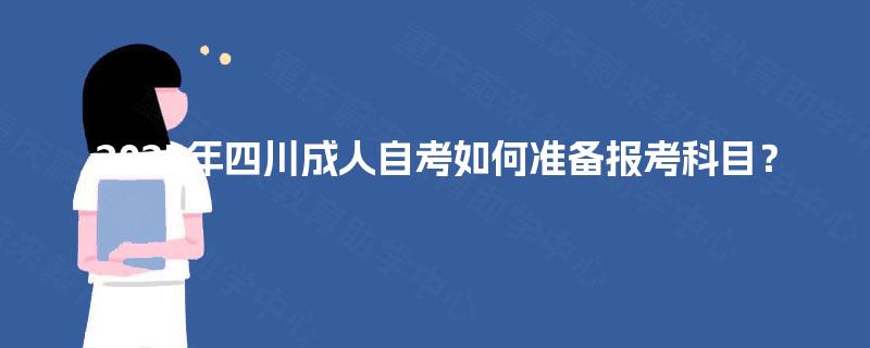 2025年四川成人自考如何准备报考科目? 2025年四川成人自考如何准备报考科目?