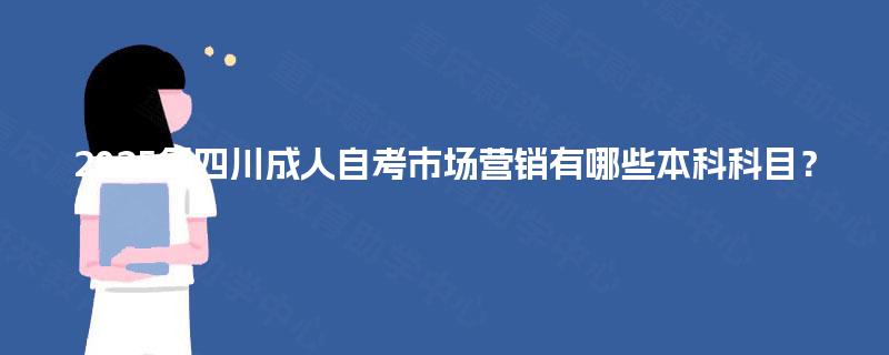 2025年四川成人自考市场营销有哪些本科科目? 2025年四川成人自考市场营销有哪些本科科目?