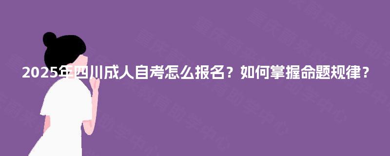 2025年四川成人自考怎么报名？如何掌握命题规律？
