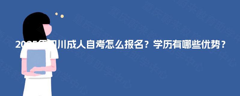 2025年四川成人自考怎么报名?学历有哪些优势? 2025年四川成人自考怎么报名?学历有哪些优势?