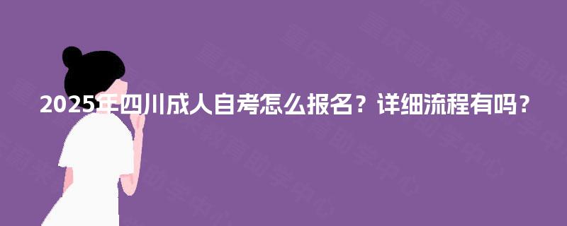 2025年四川成人自考怎么报名？详细流程有吗？