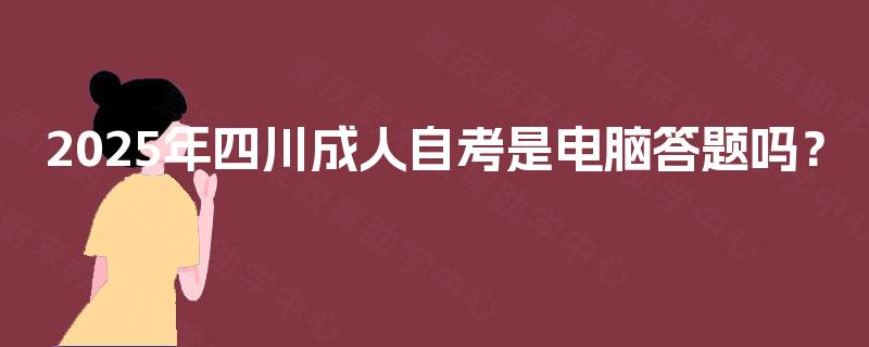 2025年四川成人自考是电脑答题吗? 2025年四川成人自考是电脑答题吗?