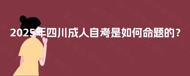 2025年四川成人自考是如何命题的? 2025年四川成人自考是如何命题的?
