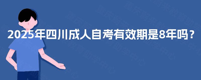 2025年四川成人自考有效期是8年吗？