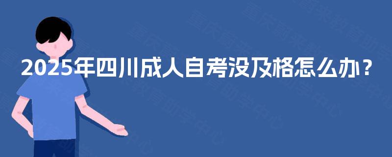 2025年四川成人自考没及格怎么办? 2025年四川成人自考没及格怎么办?