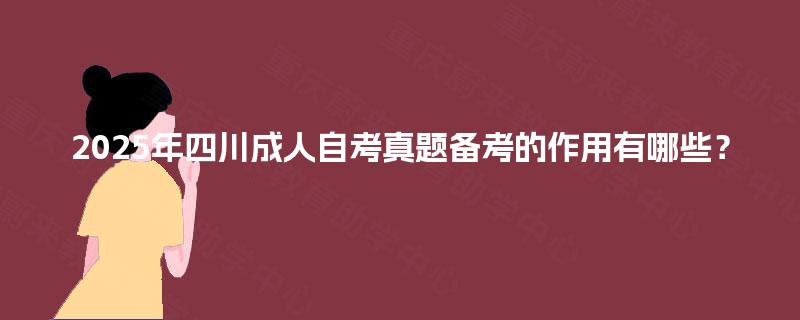 2025年四川成人自考真题备考的作用有哪些? 2025年四川成人自考真题备考的作用有哪些?