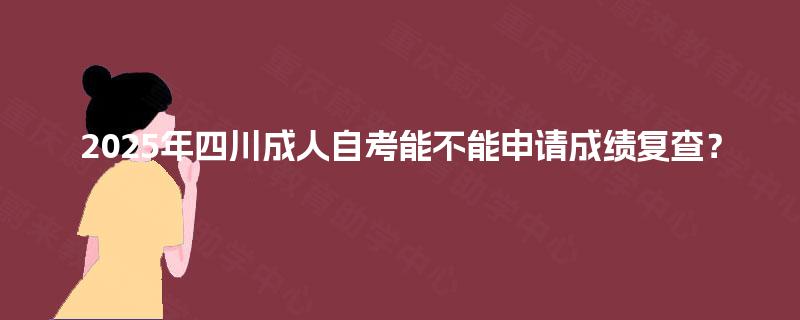 2025年四川成人自考能不能申请成绩复查？