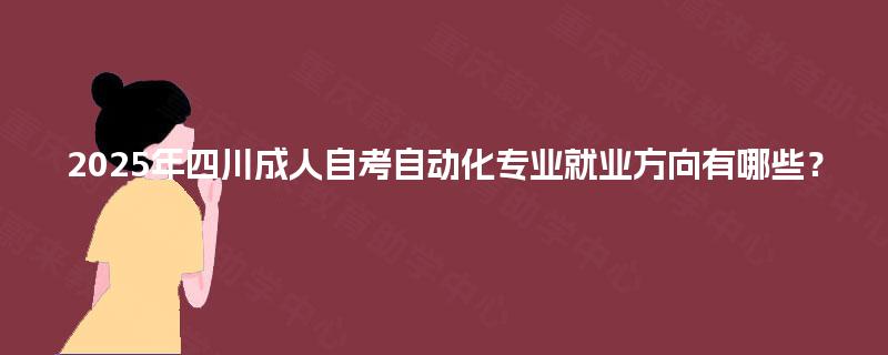 2025年四川成人自考自动化专业就业方向有哪些? 2025年四川成人自考自动化专业就业方向有哪些?