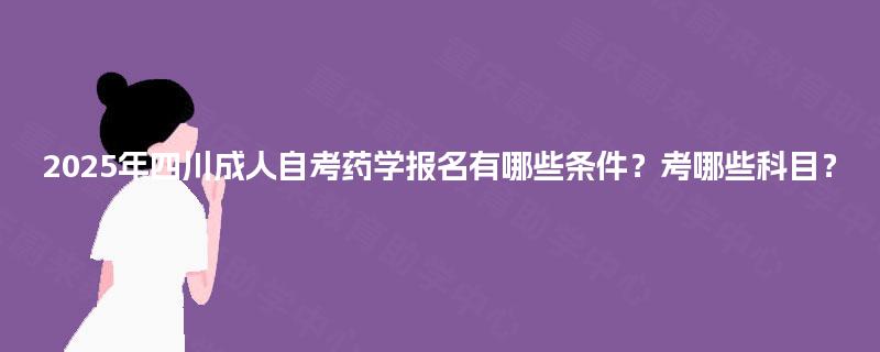 2025年四川成人自考药学报名有哪些条件?考哪些科目? 2025年四川成人自考药学报名有哪些条件?考哪些科目?