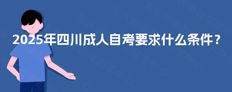 2025年四川成人自考要求什么条件? 2025年四川成人自考要求什么条件?