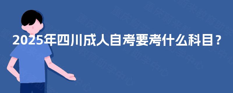 2025年四川成人自考要考什么科目? 2025年四川成人自考要考什么科目?