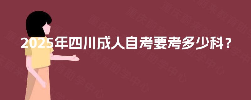 2025年四川成人自考要考多少科? 2025年四川成人自考要考多少科?