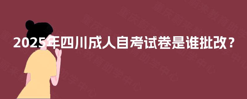 2025年四川成人自考试卷是谁批改？