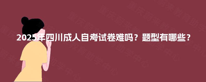 2025年四川成人自考试卷难吗？题型有哪些？