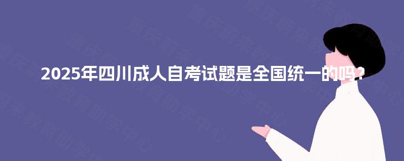 2025年四川成人自考试题是全国统一的吗? 2025年四川成人自考试题是全国统一的吗?