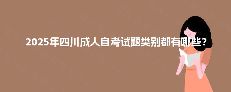 2025年四川成人自考试题类别都有哪些？