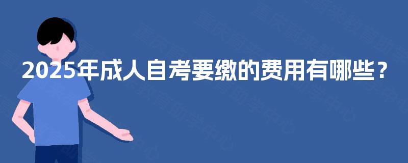2025年成人自考要缴的费用有哪些？