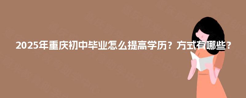 2025年重庆初中毕业怎么提高学历？方式有哪些？