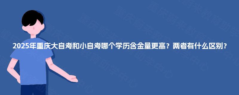 2025年重庆大自考和小自考哪个学历含金量更高？两者有什么区别？