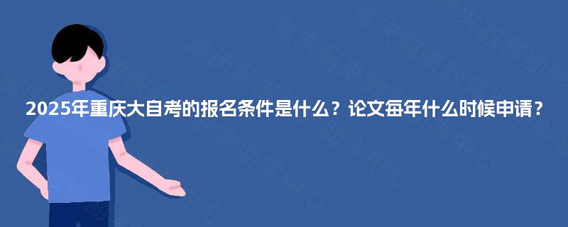 2025年重庆大自考的报名条件是什么?论文每年什么时候申请? 2025年重庆大自考的报名条件是什么?论文每年什么时候申请?