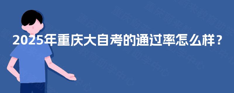 2025年重庆大自考的通过率怎么样? 2025年重庆大自考的通过率怎么样?