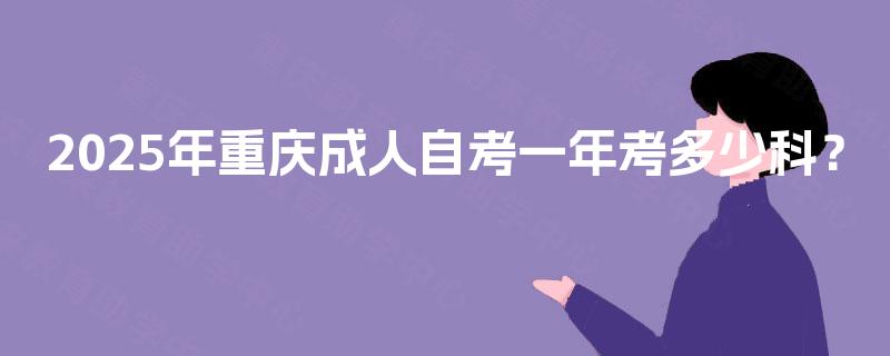 2025年重庆成人自考一年考多少科? 2025年重庆成人自考一年考多少科?