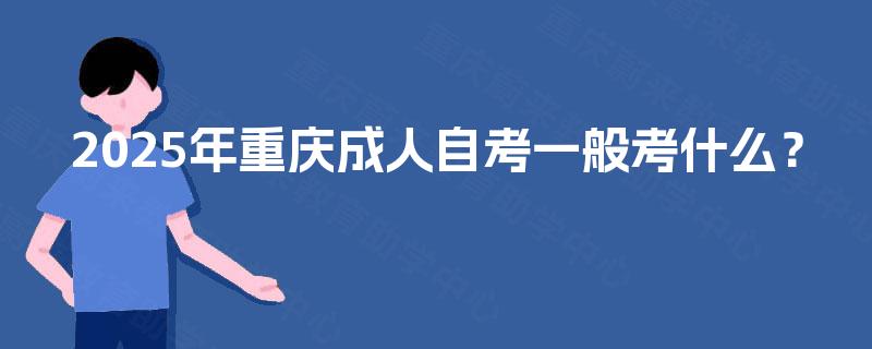 2025年重庆成人自考一般考什么? 2025年重庆成人自考一般考什么?