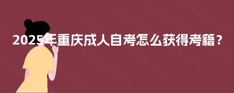 2025年重庆成人自考怎么获得考籍? 2025年重庆成人自考怎么获得考籍?