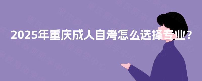 2025年重庆成人自考怎么选择专业？