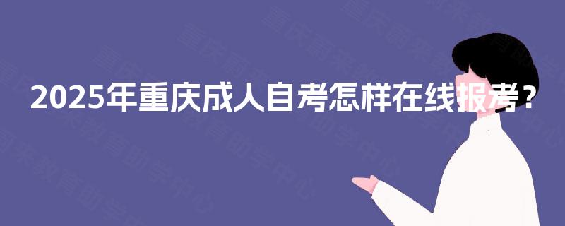 2025年重庆成人自考怎样在线报考? 2025年重庆成人自考怎样在线报考?