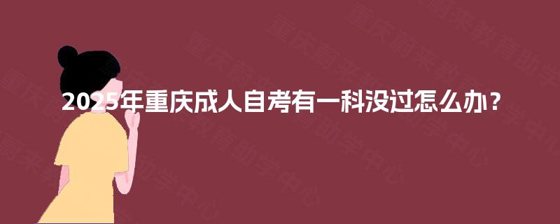 2025年重庆成人自考有一科没过怎么办？