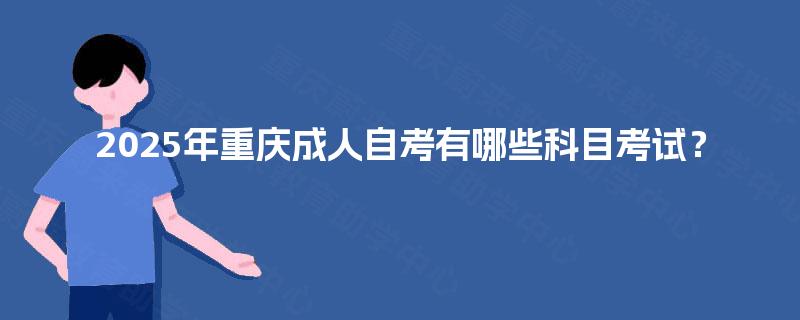 2025年重庆成人自考有哪些科目考试? 2025年重庆成人自考有哪些科目考试?