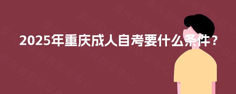 2025年重庆成人自考要什么条件? 2025年重庆成人自考要什么条件?