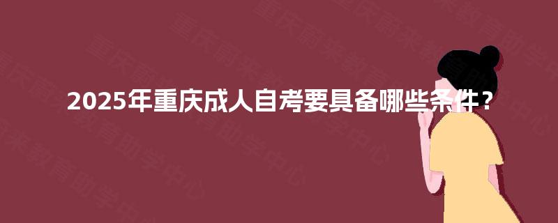 2025年重庆成人自考要具备哪些条件？