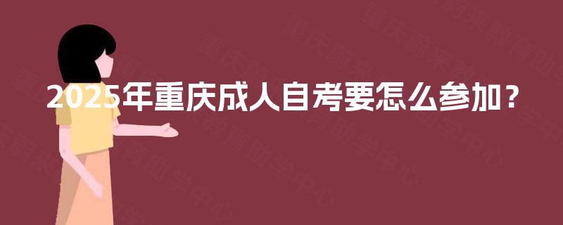 2025年重庆成人自考要怎么参加? 2025年重庆成人自考要怎么参加?