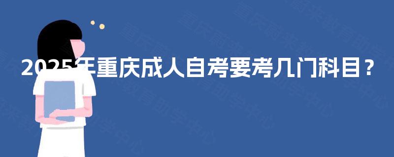 2025年重庆成人自考要考几门科目? 2025年重庆成人自考要考几门科目?