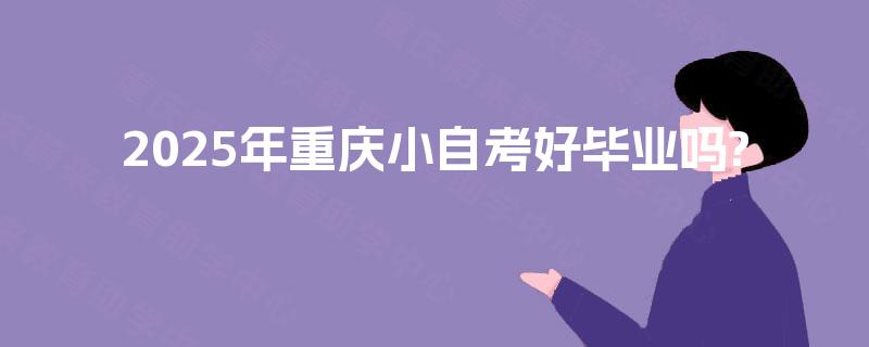 2025年重庆小自考好毕业吗? 2025年重庆小自考好毕业吗?
