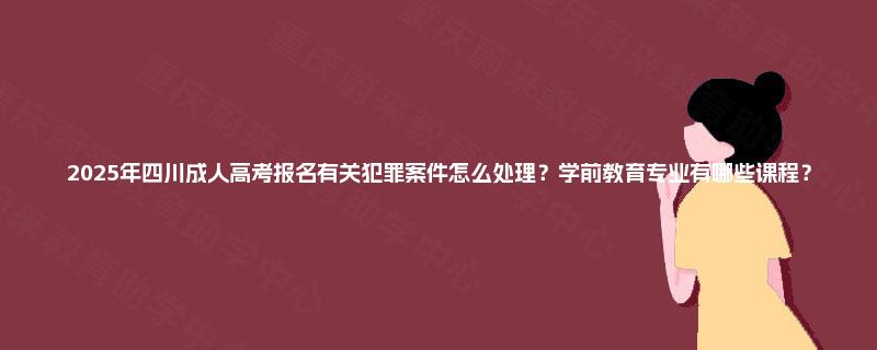 2025年四川成人高考报名有关犯罪案件怎么处理？学前教育专业有哪些课程？