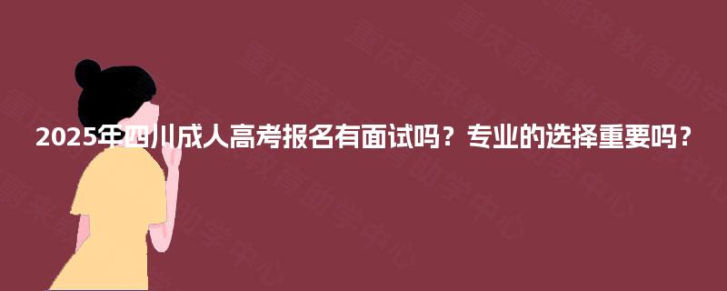2025年四川成人高考报名有面试吗？专业的选择重要吗？