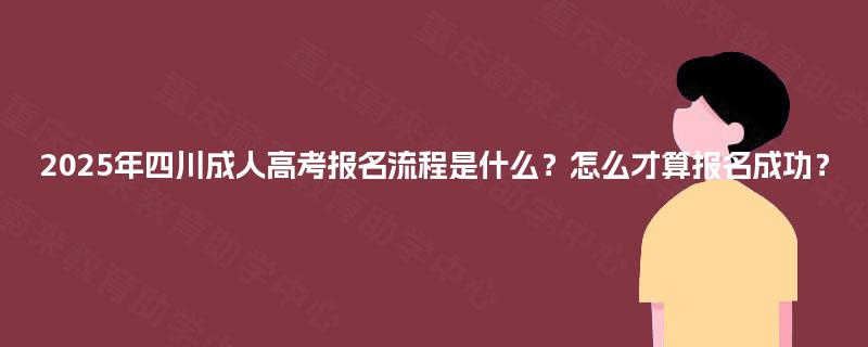 2025年四川成人高考报名流程是什么？怎么才算报名成功？