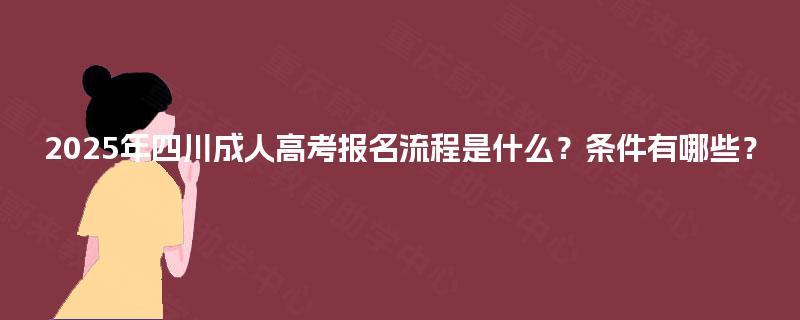 2025年四川成人高考报名流程是什么?条件有哪些? 2025年四川成人高考报名流程是什么?条件有哪些?