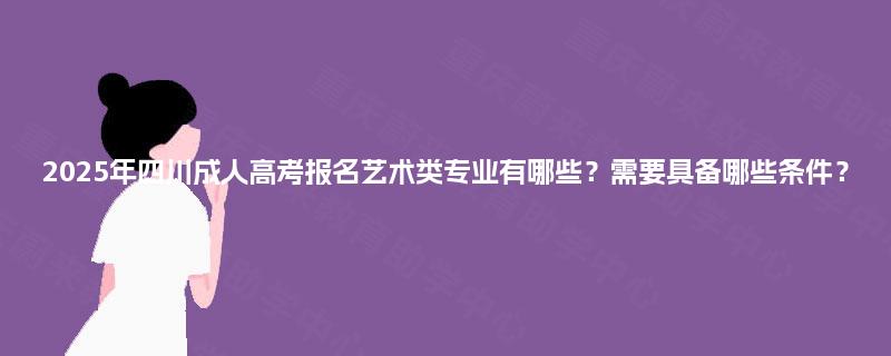 2025年四川成人高考报名艺术类专业有哪些?需要具备哪些条件? 2025年四川成人高考报名艺术类专业有哪些?需要具备哪些条件?
