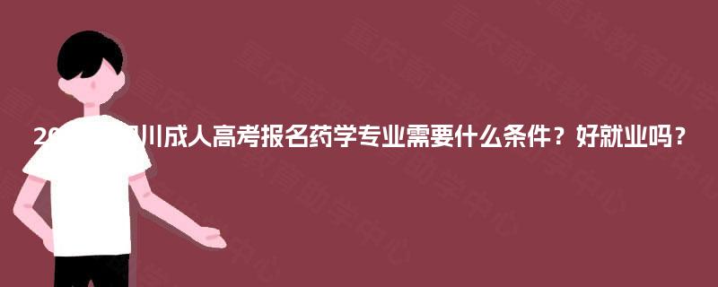 2025年四川成人高考报名药学专业需要什么条件?好就业吗? 2025年四川成人高考报名药学专业需要什么条件?好就业吗?